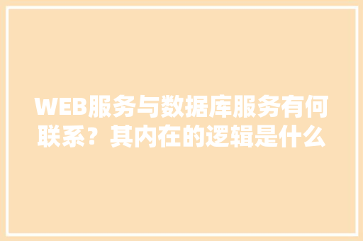 WEB服务与数据库服务有何联系？其内在的逻辑是什么关系「web项目关系型数据库有哪些」