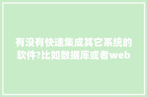 有没有快速集成其它系统的软件?比如数据库或者web service api服务的软件「web和数据库的关系」