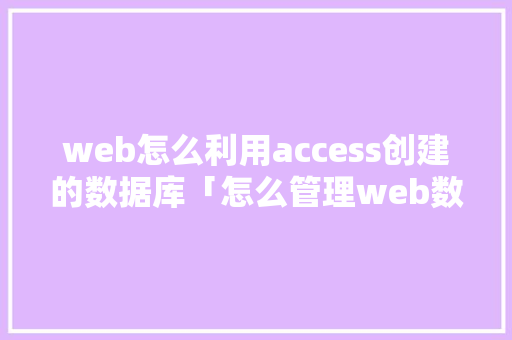 web怎么利用access创建的数据库「怎么管理web数据库」