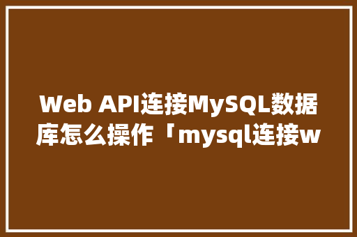 Web API连接MySQL数据库怎么操作「mysql连接web」