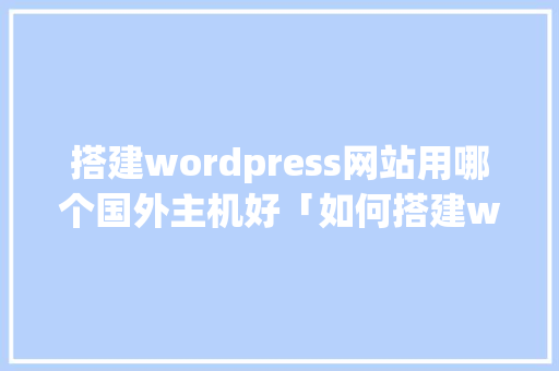 搭建wordpress网站用哪个国外主机好「如何搭建wordpress」