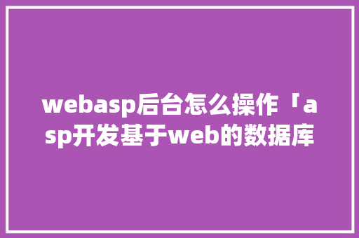webasp后台怎么操作「asp开发基于web的数据库应用程序的步骤」