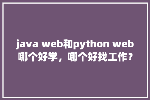 java web和python web哪个好学，哪个好找工作？谢谢「数据库连接JAVA」