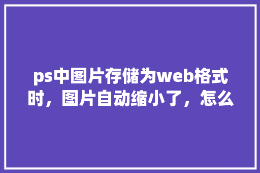 ps中图片存储为web格式时，图片自动缩小了，怎么解决「web数据库图片存储在哪里」