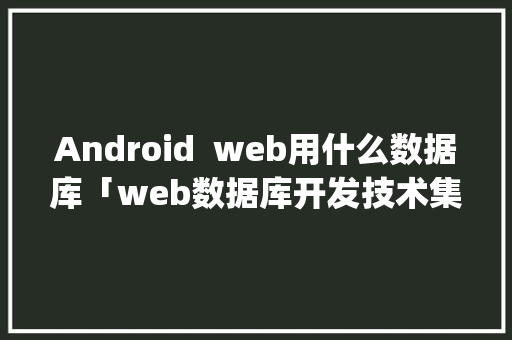 Android  web用什么数据库「web数据库开发技术集成实战演练电子版pdf」