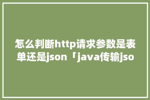 怎么判断http请求参数是表单还是json「java传输json数据」