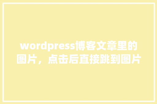wordpress博客文章里的图片，点击后直接跳到图片地址怎么办「wordpress怎么添加图片」