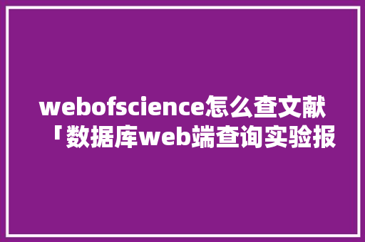 webofscience怎么查文献「数据库web端查询实验报告」