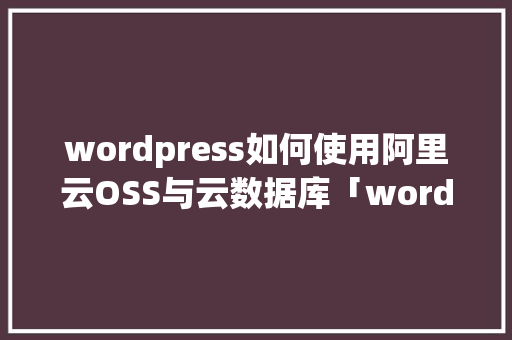 wordpress如何使用阿里云OSS与云数据库「wordpress视频解析插件」