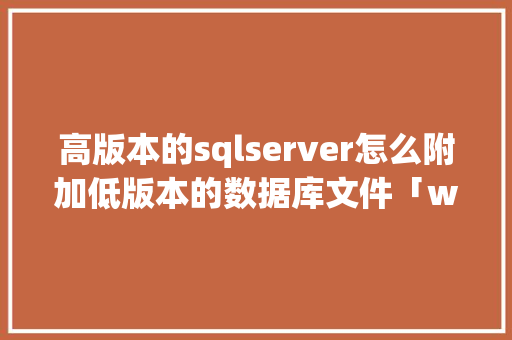 高版本的sqlserver怎么附加低版本的数据库文件「web附加数据库不行怎么办」 服务器/数据库