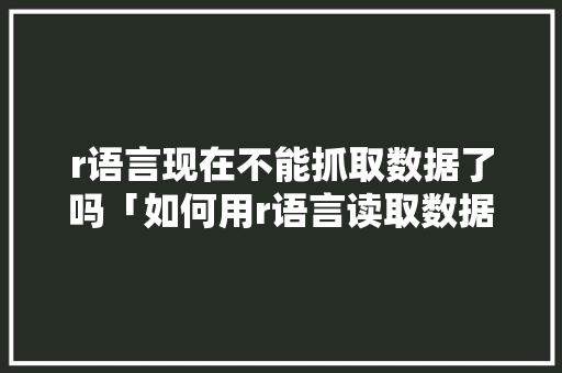 r语言现在不能抓取数据了吗「如何用r语言读取数据库数据」 服务器/数据库