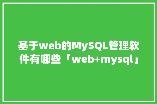 基于web的MySQL管理软件有哪些「web+mysql」 Web前端