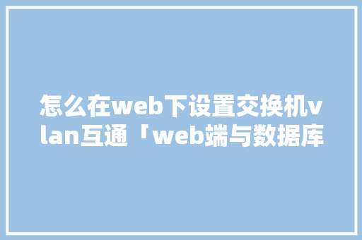 怎么在web下设置交换机vlan互通「web端与数据库互通吗」 Web前端