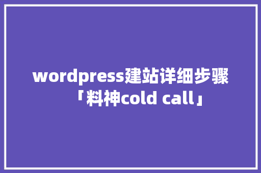 wordpress建站详细步骤「料神cold call」