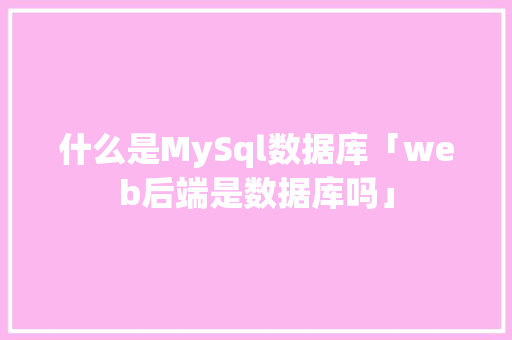 什么是MySql数据库「web后端是数据库吗」