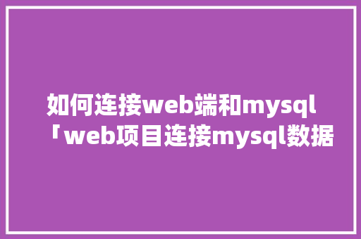如何连接web端和mysql「web项目连接mysql数据库」