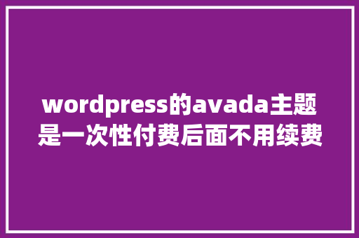 wordpress的avada主题是一次性付费后面不用续费吗「wordpress 下载主题」 Web前端