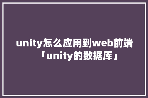 unity怎么应用到web前端「unity的数据库」 Web前端