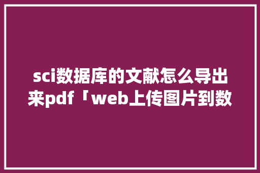 sci数据库的文献怎么导出来pdf「web上传图片到数据库」
