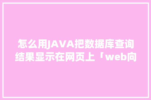 怎么用JAVA把数据库查询结果显示在网页上「web向数据库查询数据的方法」