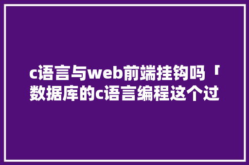 c语言与web前端挂钩吗「数据库的c语言编程这个过程都需要掌握什么」