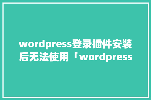 wordpress登录插件安装后无法使用「wordpress使用方法」