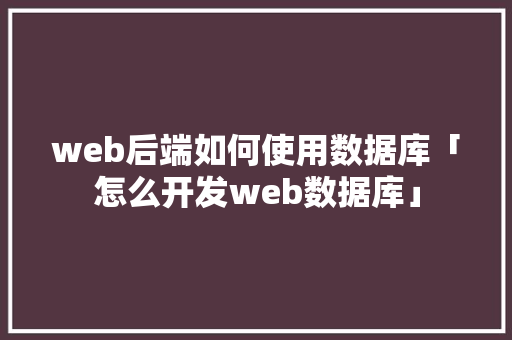 web后端如何使用数据库「怎么开发web数据库」