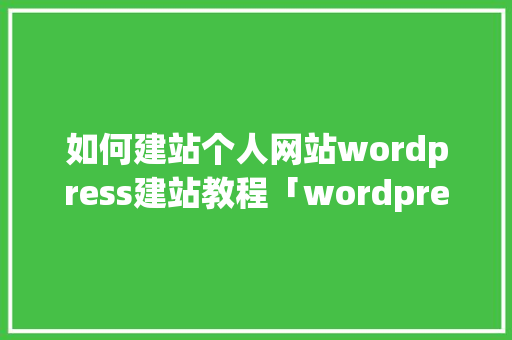 如何建站个人网站wordpress建站教程「wordpress网页版入口」