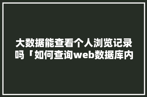 大数据能查看个人浏览记录吗「如何查询web数据库内容」 友链在线