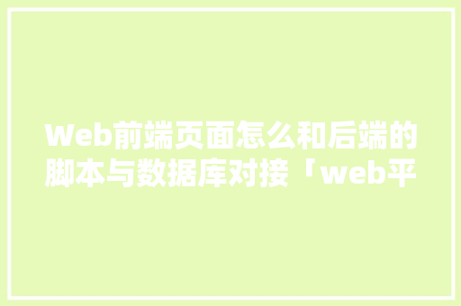 Web前端页面怎么和后端的脚本与数据库对接「web平台与数据库对接方案」