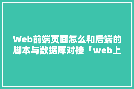 Web前端页面怎么和后端的脚本与数据库对接「web上传文件到数据库好还是文件服务器好」