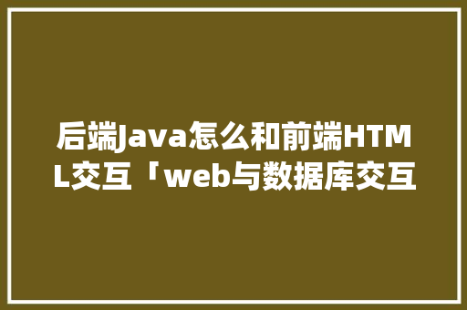 后端Java怎么和前端HTML交互「web与数据库交互」