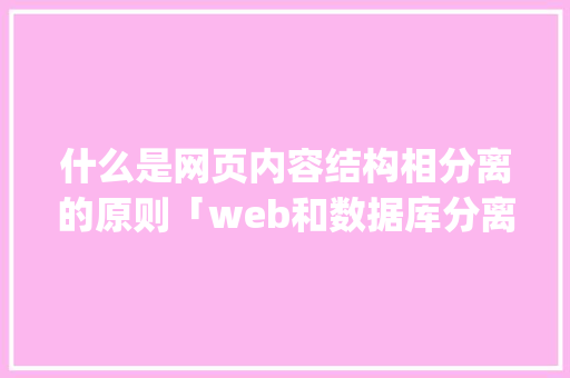 什么是网页内容结构相分离的原则「web和数据库分离部署poot」