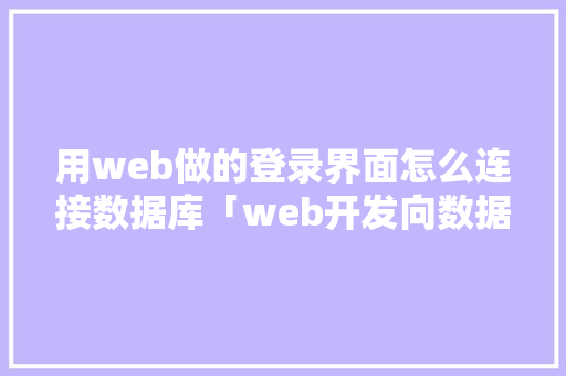 用web做的登录界面怎么连接数据库「web开发向数据库增加数据库的方法」