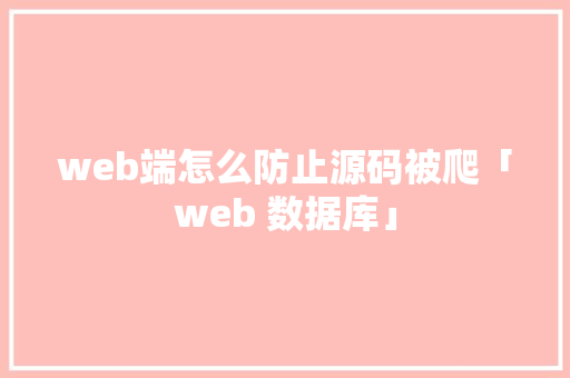 web端怎么防止源码被爬「web 数据库」 Web前端