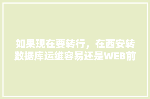 如果现在要转行，在西安转数据库运维容易还是WEB前端容易一点？对此你有什么好的建议「数据库营销的作用」 服务器/数据库