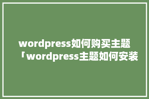 wordpress如何购买主题「wordpress主题如何安装」