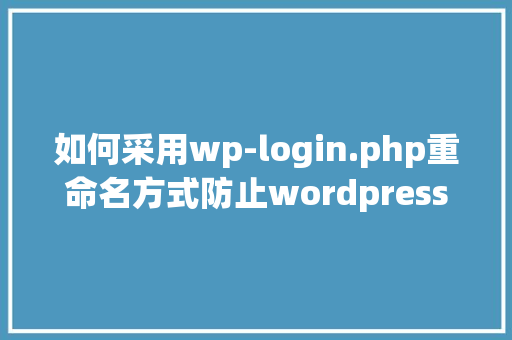 如何采用wp-login.php重命名方式防止wordpress网站攻击「wordpress搭建企业网站」