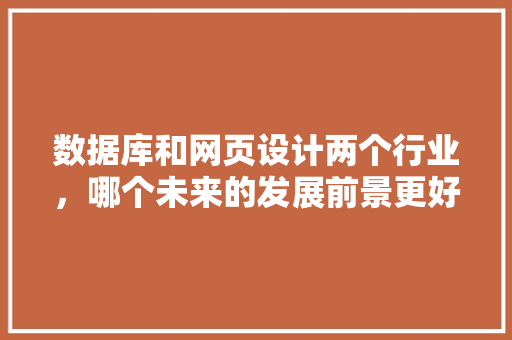数据库和网页设计两个行业，哪个未来的发展前景更好？如何学好数据库和网页设计「数据库在web上特点是什么」
