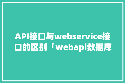 API接口与webservice接口的区别「webapi数据库接口」
