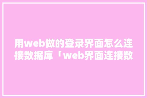 用web做的登录界面怎么连接数据库「web界面连接数据库是什么」