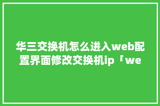 华三交换机怎么进入web配置界面修改交换机ip「web中数据库修改命令是什么」