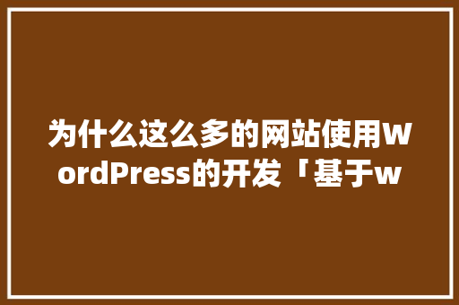 为什么这么多的网站使用WordPress的开发「基于wordpress的网站开发与部署」