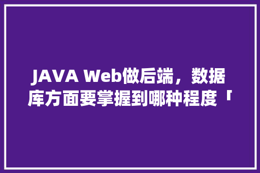 JAVA Web做后端，数据库方面要掌握到哪种程度「web数据库发展前景如何」