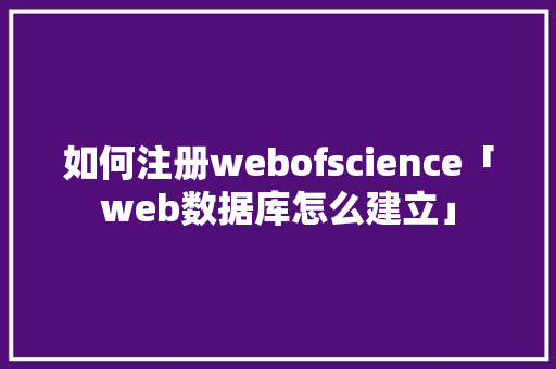 如何注册webofscience「web数据库怎么建立」