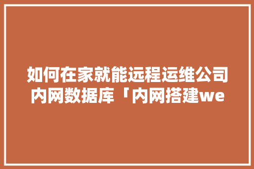 如何在家就能远程运维公司内网数据库「内网搭建web数据库的方法」
