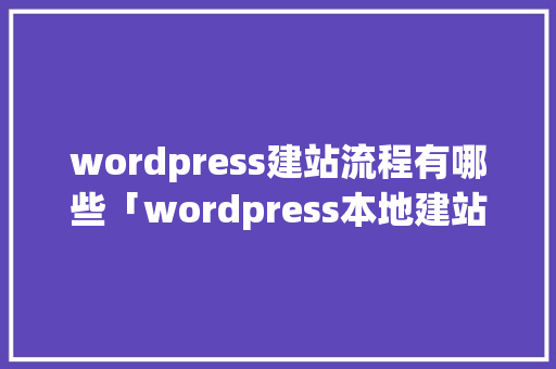 wordpress建站流程有哪些「wordpress本地建站流程」