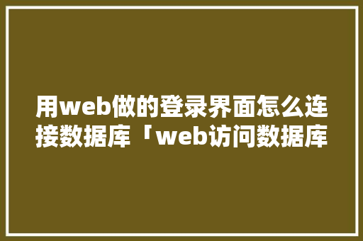用web做的登录界面怎么连接数据库「web访问数据库的步骤包括」