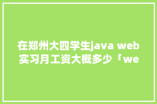 在郑州大四学生java web实习月工资大概多少「web数据库实训报告」