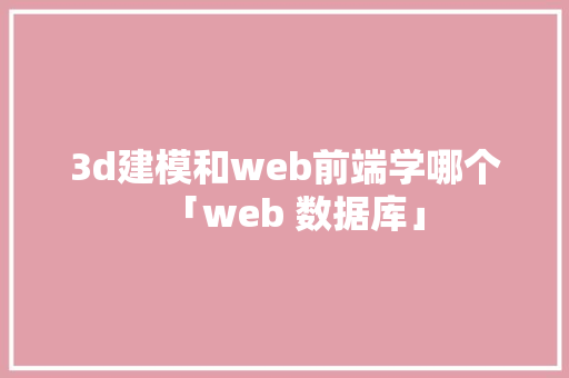 3d建模和web前端学哪个「web 数据库」